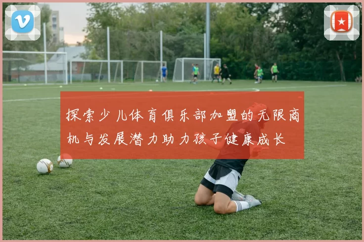 探索少儿体育俱乐部加盟的无限商机与发展潜力助力孩子健康成长