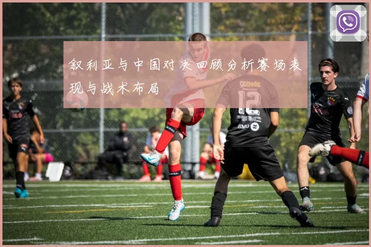 叙利亚与中国对决回顾分析赛场表现与战术布局