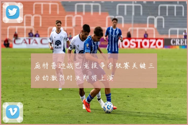 庞特普迎战巴竞技争夺联赛关键三分的激烈对决即将上演