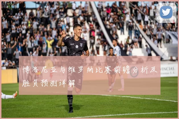 博洛尼亚与维罗纳比赛前瞻分析及胜负预测详解