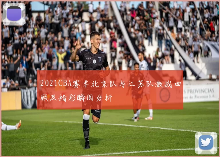 2021CBA赛季北京队与江苏队激战回顾及精彩瞬间分析