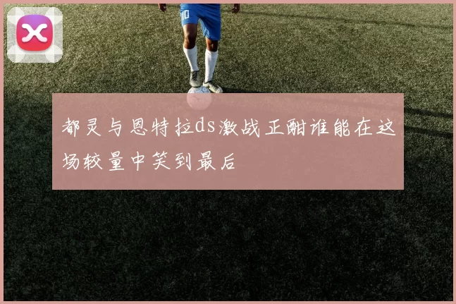 都灵与恩特拉ds激战正酣谁能在这场较量中笑到最后