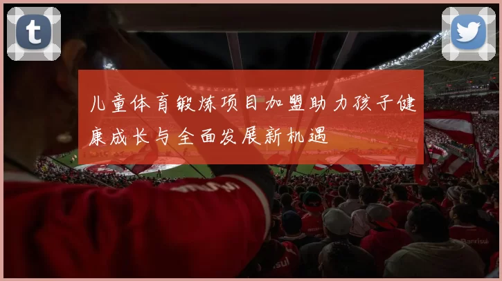 儿童体育锻炼项目加盟助力孩子健康成长与全面发展新机遇