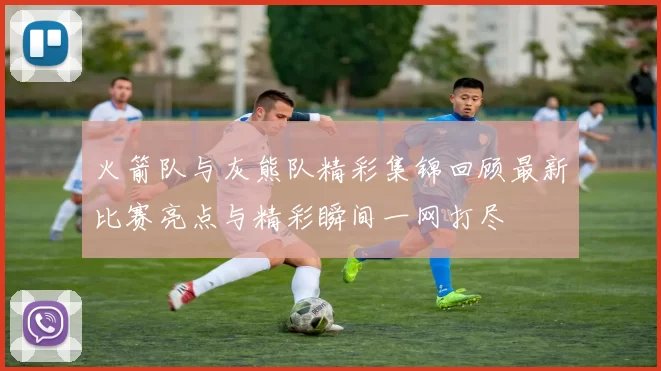 火箭队与灰熊队精彩集锦回顾最新比赛亮点与精彩瞬间一网打尽