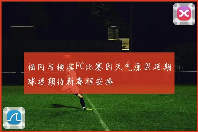 福冈与横滨FC比赛因天气原因延期球迷期待新赛程安排