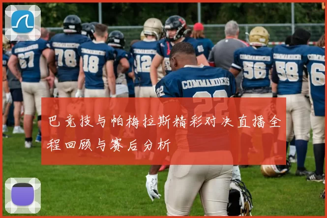 巴竞技与帕梅拉斯精彩对决直播全程回顾与赛后分析