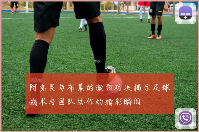 阿克灵与布莱的激烈对决揭示足球战术与团队协作的精彩瞬间