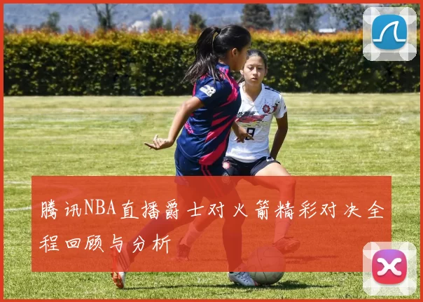 腾讯NBA直播爵士对火箭精彩对决全程回顾与分析